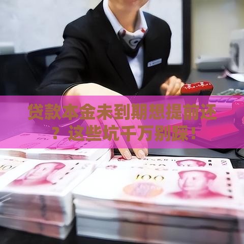 贷款本金未到期想提前还？这些坑千万别踩！