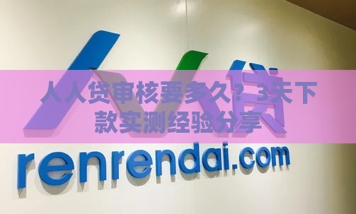 人人贷审核要多久？3天下款实测经验分享
