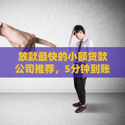 放款最快的小额贷款公司推荐，5分钟到账超省心