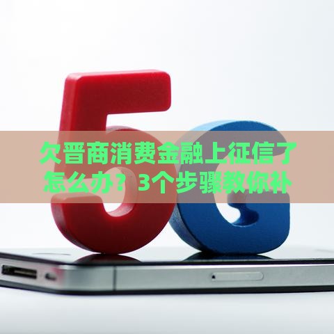 欠晋商消费金融上征信了怎么办？3个步骤教你补救信用