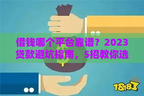 借钱哪个平台靠谱？2023贷款避坑指南，5招教你选对渠道！