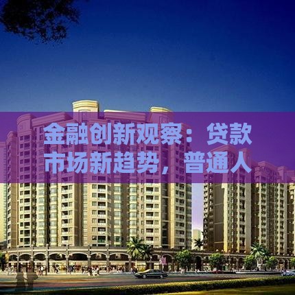金融创新观察：贷款市场新趋势，普通人如何避坑选对方案？