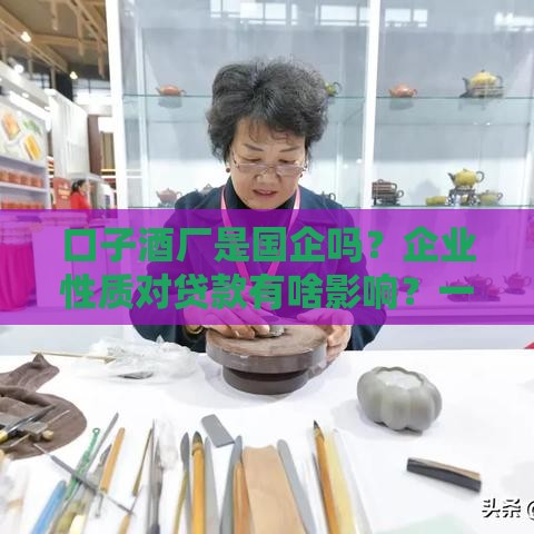 口子酒厂是国企吗？企业性质对贷款有啥影响？一文说清！