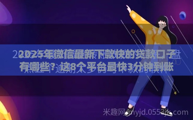 2025年微信最新下款快的贷款口子有哪些？这8个平台最快3分钟到账