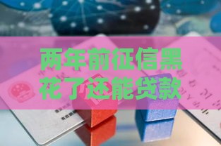 两年前征信黑花了还能贷款吗？过来人亲测这些方法真管用！