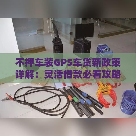 不押车装GPS车贷新政策详解：灵活借款必看攻略