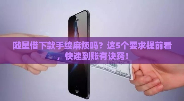 随星借下款手续麻烦吗？这5个要求提前看，快速到账有诀窍！