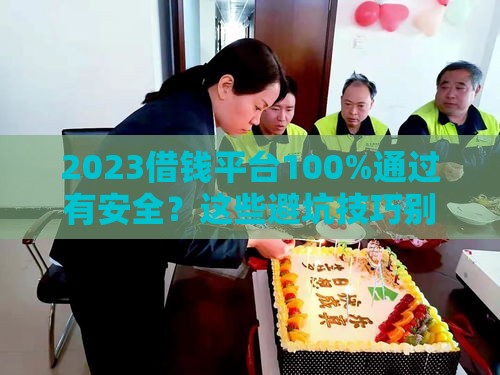 2023借钱平台100%通过有安全？这些避坑技巧别错过