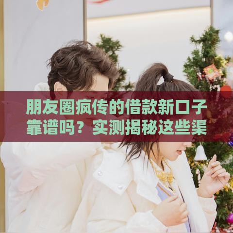 朋友圈疯传的借款新口子靠谱吗？实测揭秘这些渠道优缺点！