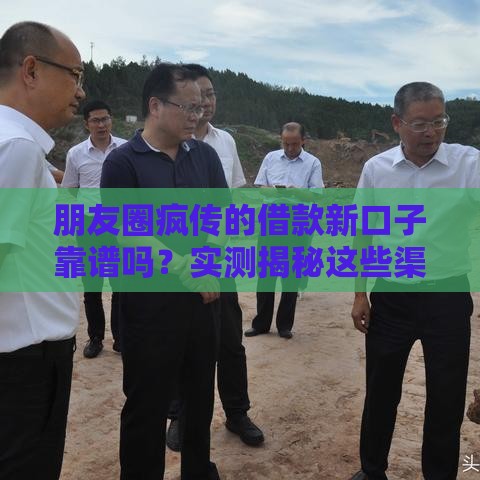 朋友圈疯传的借款新口子靠谱吗？实测揭秘这些渠道优缺点！