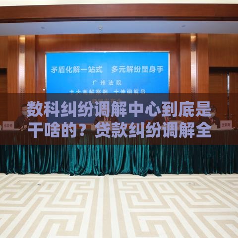 数科纠纷调解中心到底是干啥的？贷款纠纷调解全解析