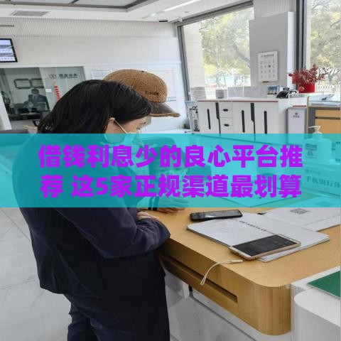 借钱利息少的良心平台推荐 这5家正规渠道最划算