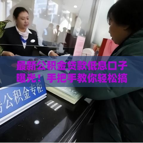 最新公积金贷款低息口子曝光！手把手教你轻松搞定银行借款