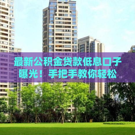 最新公积金贷款低息口子曝光！手把手教你轻松搞定银行借款