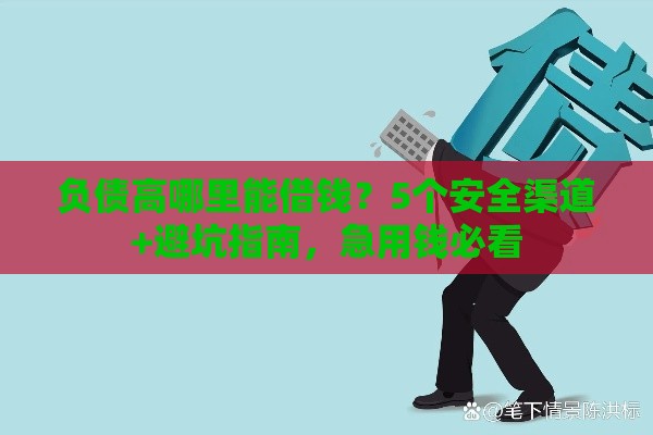 负债高哪里能借钱？5个安全渠道+避坑指南，急用钱必看