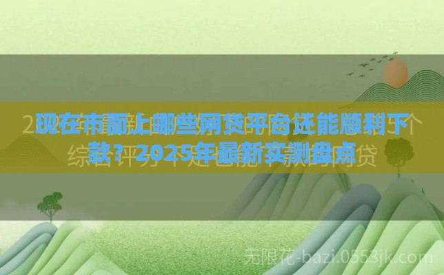 现在市面上哪些网贷平台还能顺利下款？2025年最新实测盘点