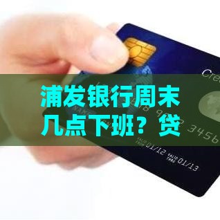 浦发银行周末几点下班？贷款办理时间这样安排最省心！
