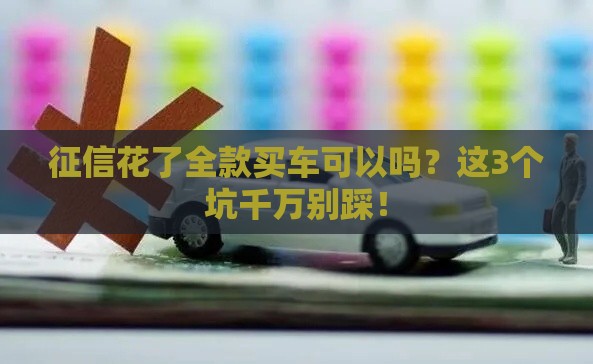 征信花了全款买车可以吗？这3个坑千万别踩！
