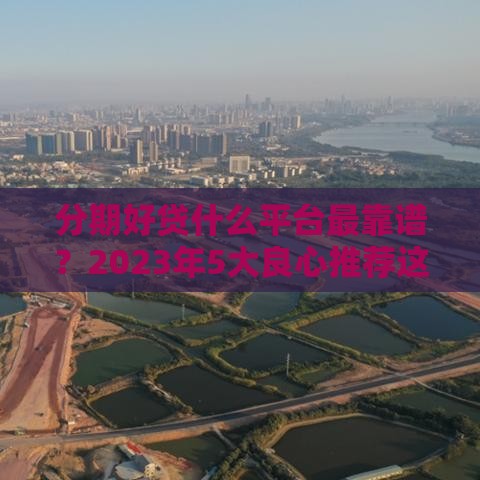 分期好贷什么平台最靠谱？2023年5大良心推荐这样选！