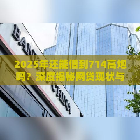 2025年还能借到714高炮吗？深度揭秘网贷现状与避坑指南