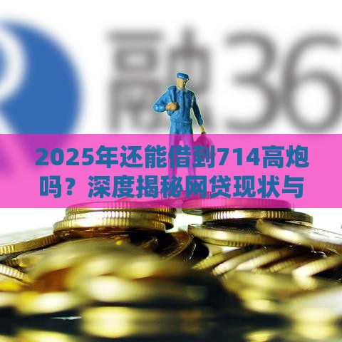 2025年还能借到714高炮吗？深度揭秘网贷现状与避坑指南