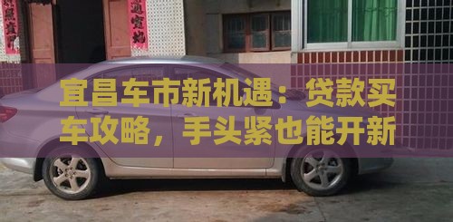 宜昌车市新机遇：贷款买车攻略，手头紧也能开新车！