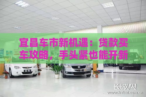宜昌车市新机遇：贷款买车攻略，手头紧也能开新车！