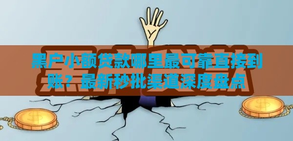 黑户小额贷款哪里最可靠直接到账？最新秒批渠道深度盘点