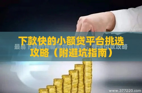 下款快的小额贷平台挑选攻略（附避坑指南）