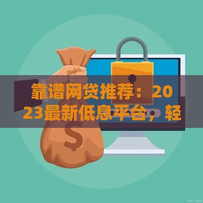 靠谱网贷推荐：2023最新低息平台，轻松借款避坑指南！