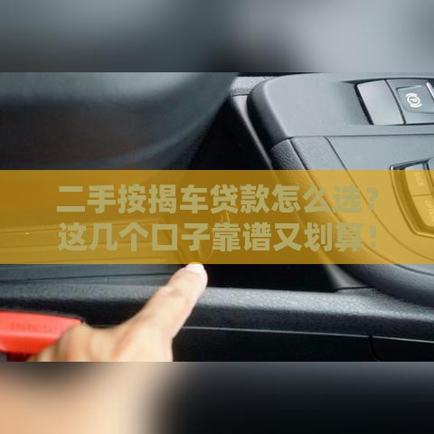 二手按揭车贷款怎么选？这几个口子靠谱又划算！