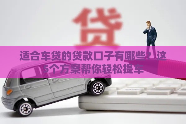 适合车贷的贷款口子有哪些？这5个方案帮你轻松提车