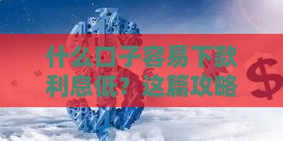 什么口子容易下款利息低？这篇攻略别错过