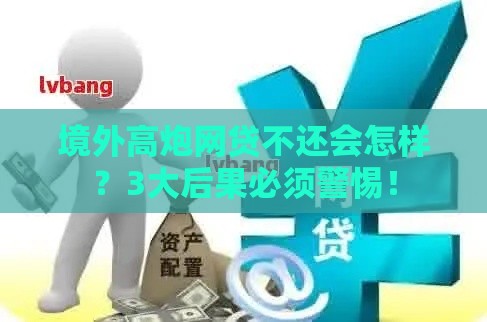 境外高炮网贷不还会怎样？3大后果必须警惕！