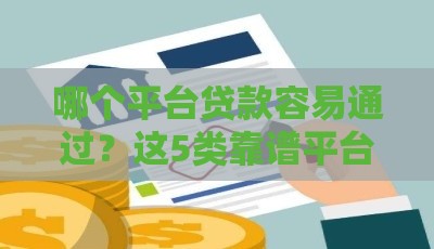 哪个平台贷款容易通过？这5类靠谱平台+避坑技巧一次说清！