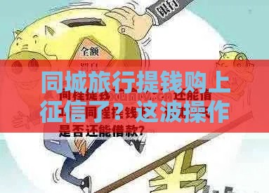 同城旅行提钱购上征信了？这波操作会影响你的贷款吗？