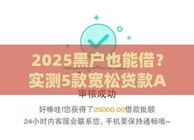 2025黑户也能借？实测5款宽松贷款APP使用心得