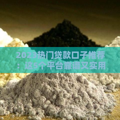 2023热门贷款口子推荐：这5个平台靠谱又实用！