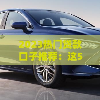 2023热门贷款口子推荐：这5个平台靠谱又实用！