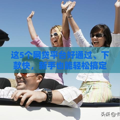 这5个网贷平台好通过、下款快，新手也能轻松搞定！