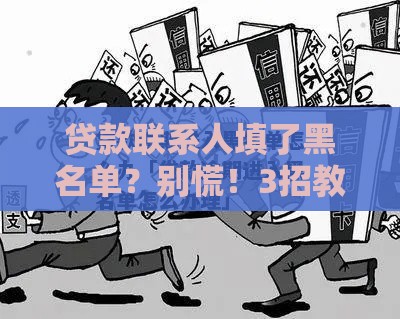 贷款联系人填了黑名单？别慌！3招教你补救顺利过审