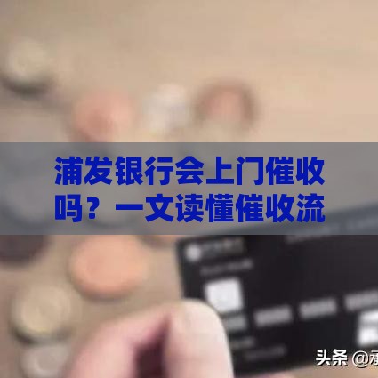 浦发银行会上门催收吗？一文读懂催收流程和应对方法