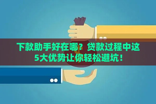 下款助手好在哪？贷款过程中这5大优势让你轻松避坑！