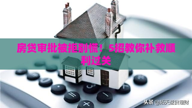 房贷审批被拒别慌！5招教你补救顺利过关