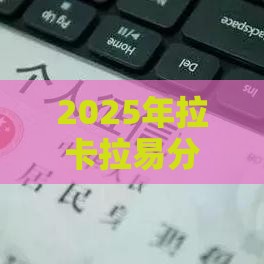 2025年拉卡拉易分期还能下款吗？最新贷款政策深度解析