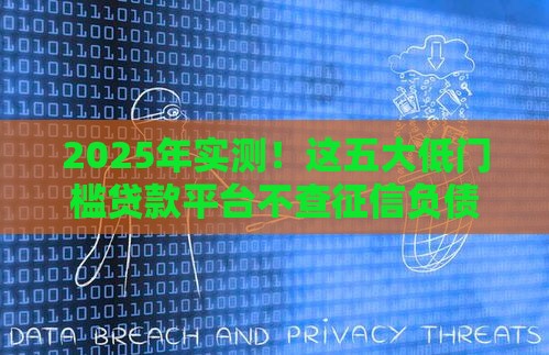 2025年实测！这五大低门槛贷款平台不查征信负债也能过