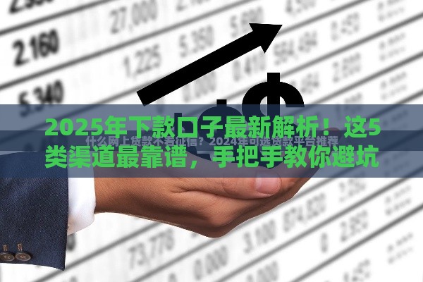 2025年下款口子最新解析！这5类渠道最靠谱，手把手教你避坑