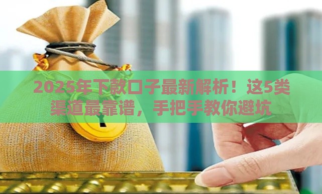 2025年下款口子最新解析！这5类渠道最靠谱，手把手教你避坑