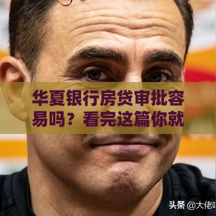 华夏银行房贷审批容易吗？看完这篇你就心里有数了！