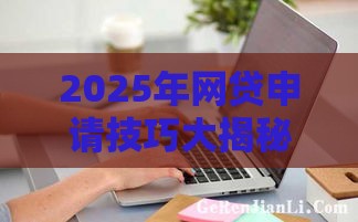 2025年网贷申请技巧大揭秘！这些方法让通过率飙升